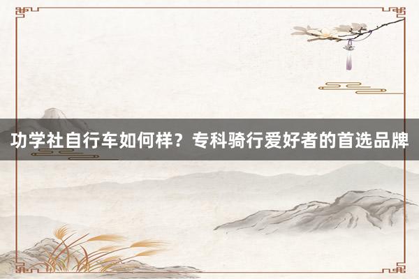 功学社自行车如何样？专科骑行爱好者的首选品牌